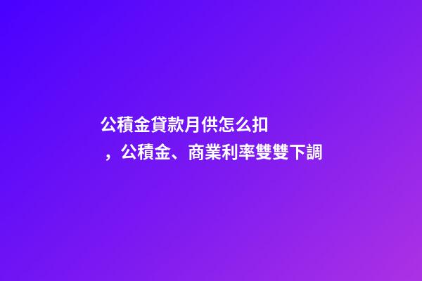 公積金貸款月供怎么扣，公積金、商業利率雙雙下調-第1張-觀點-玄機派